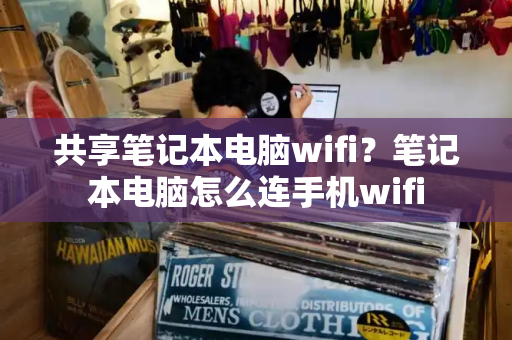 共享笔记本电脑wifi？笔记本电脑怎么连手机wifi