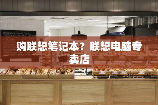 购联想笔记本？联想电脑专卖店