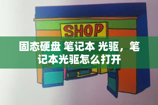 固态硬盘 笔记本 光驱，笔记本光驱怎么打开-第1张图片-星选测评