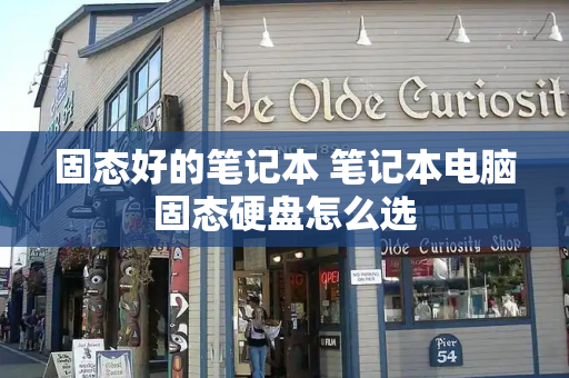 固态好的笔记本 笔记本电脑固态硬盘怎么选