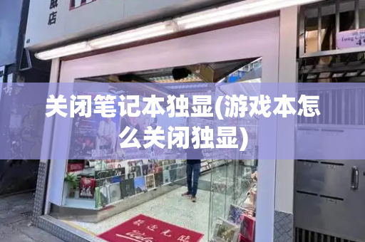 关闭笔记本独显(游戏本怎么关闭独显)-第1张图片-星选测评