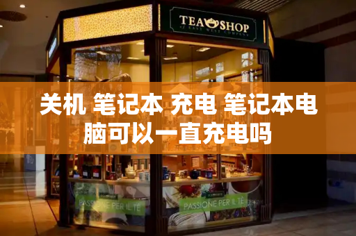 关机 笔记本 充电 笔记本电脑可以一直充电吗
