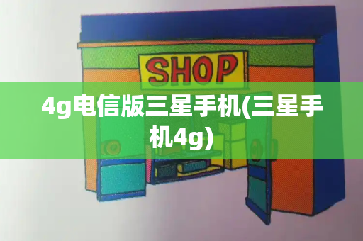 4g电信版三星手机(三星手机4g)