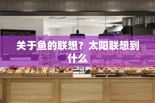 关于鱼的联想？太阳联想到什么