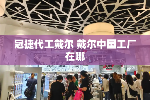 冠捷代工戴尔 戴尔中国工厂在哪