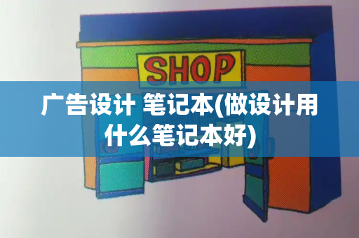 广告设计 笔记本(做设计用什么笔记本好)