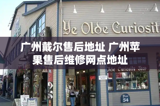 广州戴尔售后地址 广州苹果售后维修网点地址