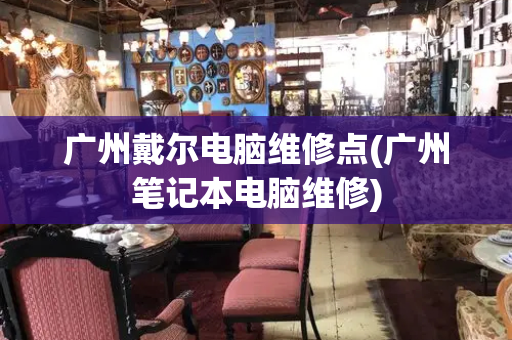 广州戴尔电脑维修点(广州笔记本电脑维修)-第1张图片-星选测评