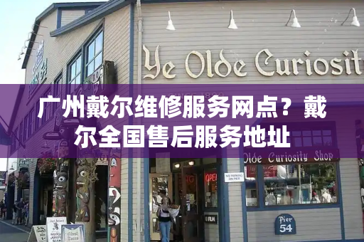广州戴尔维修服务网点？戴尔全国售后服务地址