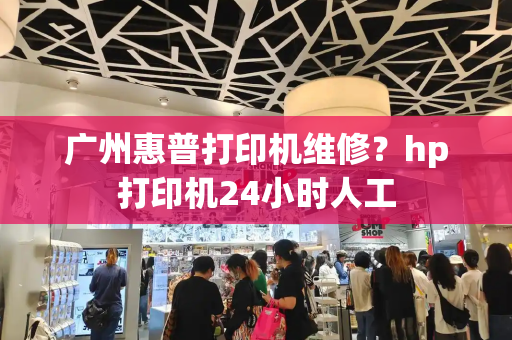广州惠普打印机维修？hp打印机24小时人工-第1张图片-星选测评