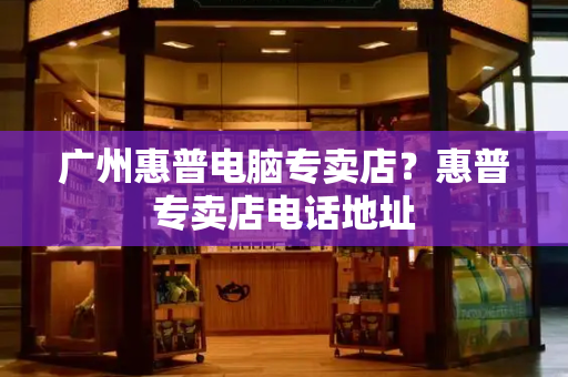 广州惠普电脑专卖店？惠普专卖店电话地址