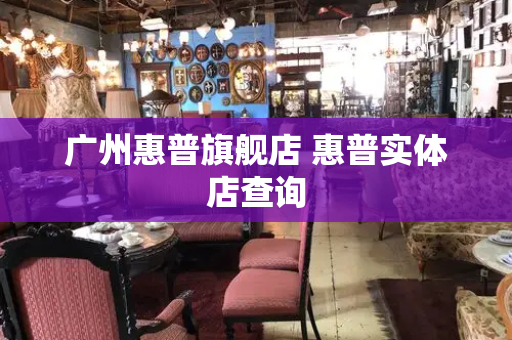 广州惠普旗舰店 惠普实体店查询
