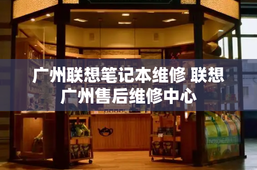 广州联想笔记本维修 联想广州售后维修中心