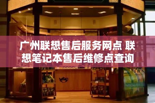 广州联想售后服务网点 联想笔记本售后维修点查询