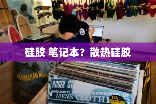 硅胶 笔记本？散热硅胶-第1张图片-星选测评