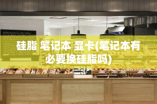 硅脂 笔记本 显卡(笔记本有必要换硅脂吗)-第1张图片-星选测评