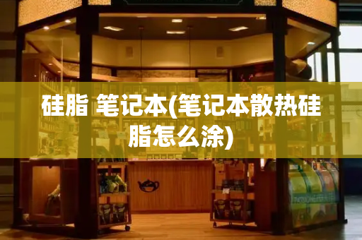 硅脂 笔记本(笔记本散热硅脂怎么涂)