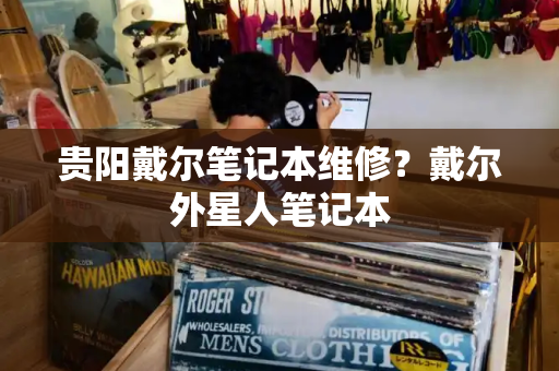 贵阳戴尔笔记本维修？戴尔外星人笔记本-第1张图片-星选测评