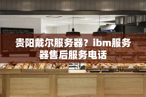贵阳戴尔服务器？ibm服务器售后服务电话