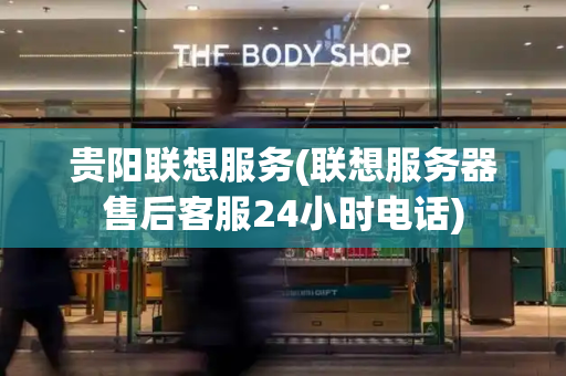 贵阳联想服务(联想服务器售后客服24小时电话)