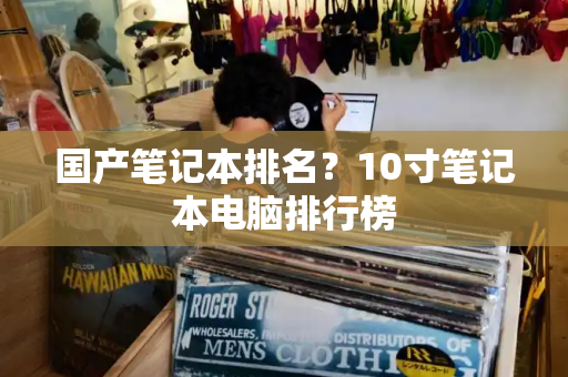 国产笔记本排名？10寸笔记本电脑排行榜