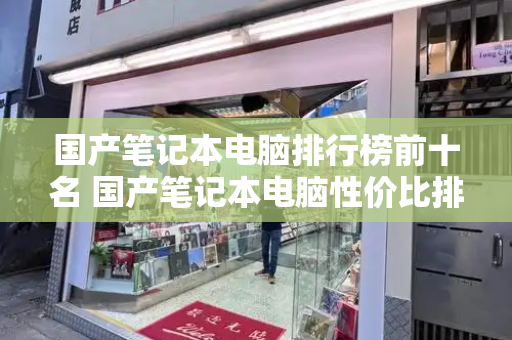 国产笔记本电脑排行榜前十名 国产笔记本电脑性价比排行榜-第1张图片-星选测评