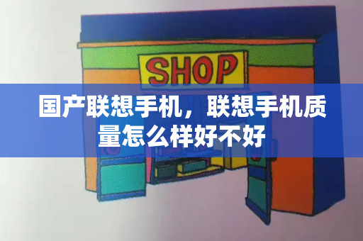 国产联想手机，联想手机质量怎么样好不好-第1张图片-星选测评