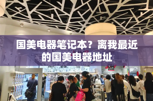 国美电器笔记本？离我最近的国美电器地址-第1张图片-星选测评