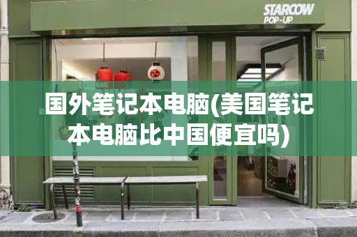 国外笔记本电脑(美国笔记本电脑比中国便宜吗)