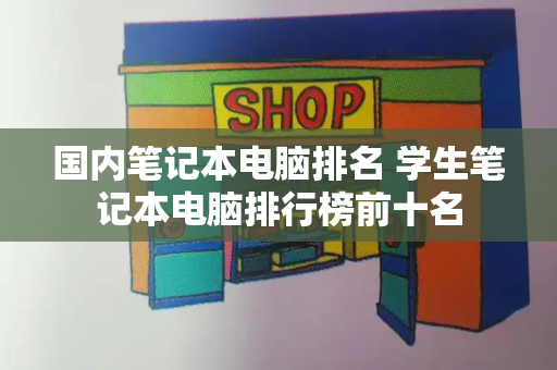 国内笔记本电脑排名 学生笔记本电脑排行榜前十名