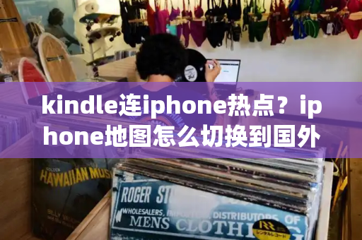 kindle连iphone热点？iphone地图怎么切换到国外
