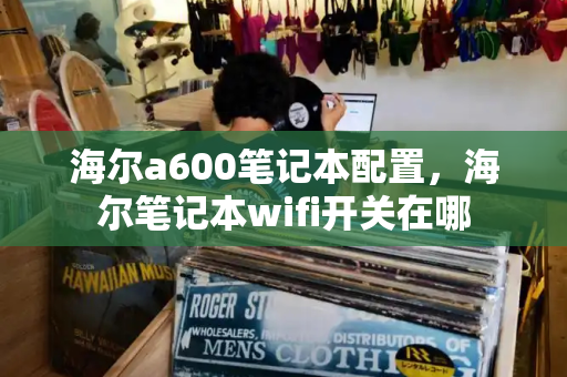 海尔a600笔记本配置，海尔笔记本wifi开关在哪-第1张图片-星选测评