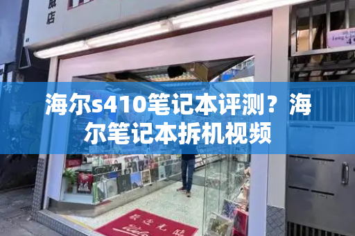 海尔s410笔记本评测？海尔笔记本拆机视频
