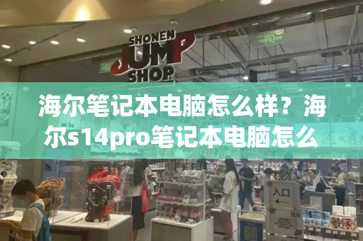 海尔笔记本电脑怎么样？海尔s14pro笔记本电脑怎么样