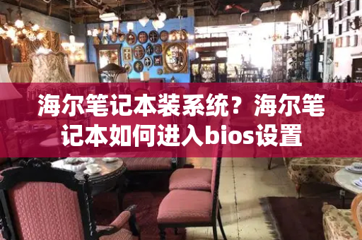 海尔笔记本装系统？海尔笔记本如何进入bios设置