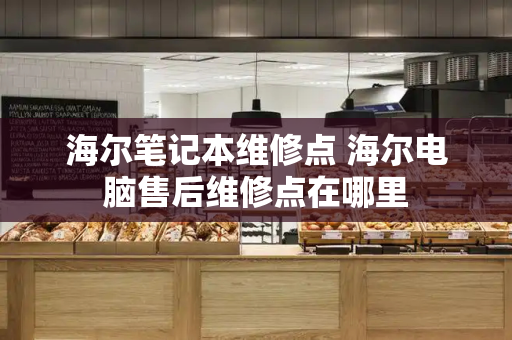 海尔笔记本维修点 海尔电脑售后维修点在哪里