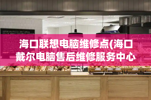 海口联想电脑维修点(海口戴尔电脑售后维修服务中心)