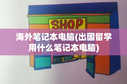 海外笔记本电脑(出国留学用什么笔记本电脑)