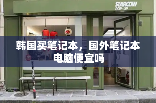 韩国买笔记本，国外笔记本电脑便宜吗