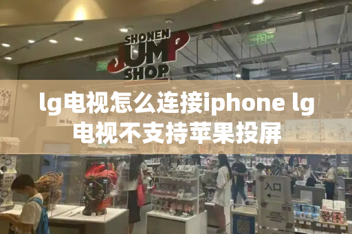 lg电视怎么连接iphone lg电视不支持苹果投屏-第1张图片-星选测评