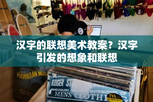 汉字的联想美术教案？汉字引发的想象和联想-第1张图片-星选测评