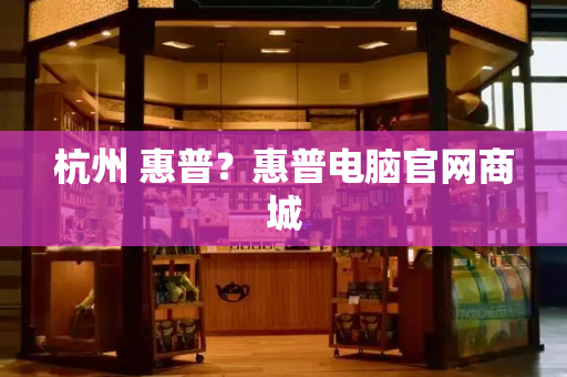 杭州 惠普？惠普电脑官网商城