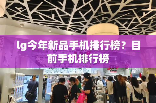 lg今年新品手机排行榜？目前手机排行榜