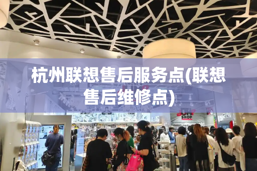 杭州联想售后服务点(联想售后维修点)