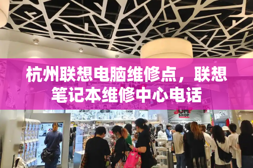 杭州联想电脑维修点，联想笔记本维修中心电话