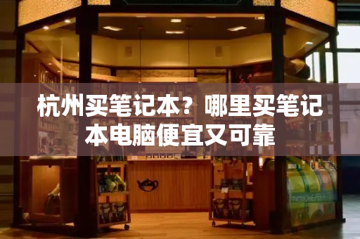 杭州买笔记本？哪里买笔记本电脑便宜又可靠