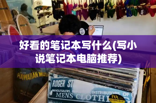 好看的笔记本写什么(写小说笔记本电脑推荐)-第1张图片-星选测评