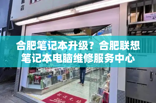 合肥笔记本升级？合肥联想笔记本电脑维修服务中心