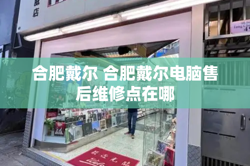 合肥戴尔 合肥戴尔电脑售后维修点在哪-第1张图片-星选测评