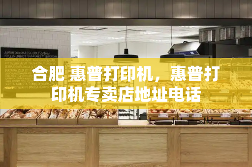 合肥 惠普打印机，惠普打印机专卖店地址电话-第1张图片-星选测评